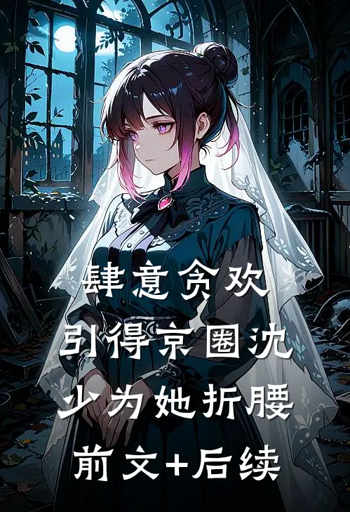 肆意贪欢，引得京圈沈少为她折腰前文+后续