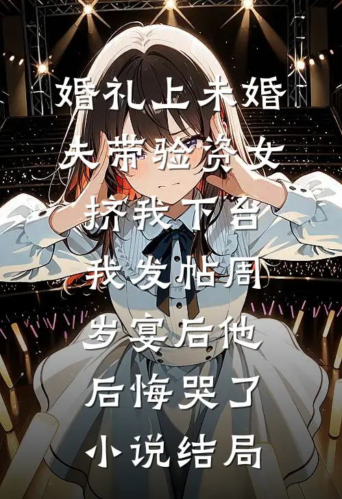 婚礼上未婚夫带验资女挤我下台，我发帖周岁宴后他后悔哭了小说结局