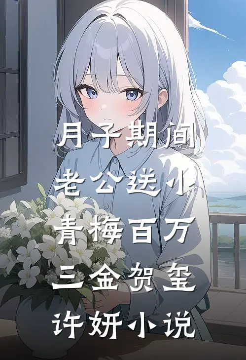 月子期间，老公送小青梅百万三金贺玺许妍小说