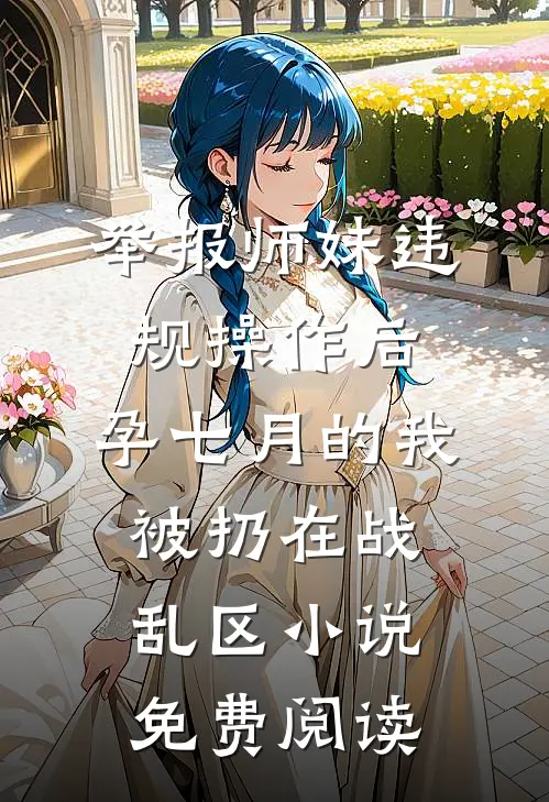 举报师妹违规操作后，孕七月的我被扔在战乱区小说免费阅读