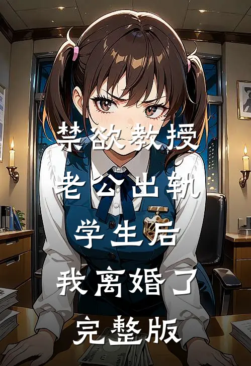 禁欲教授老公出轨学生后，我离婚了完整版