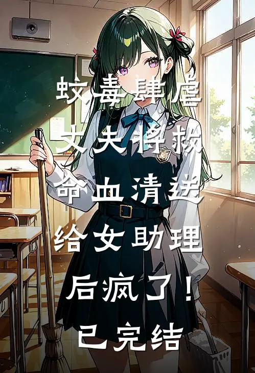 蚊毒肆虐，丈夫将救命血清送给女助理后疯了！已完结