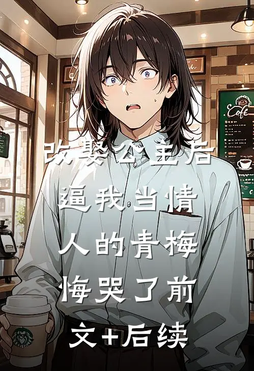 改娶公主后，逼我当情人的青梅悔哭了前文+后续