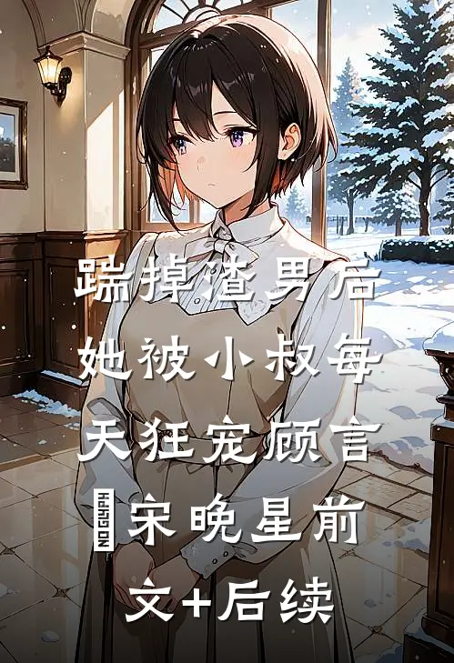 踹掉渣男后，她被小叔每天狂宠顾言璟宋晚星前文+后续