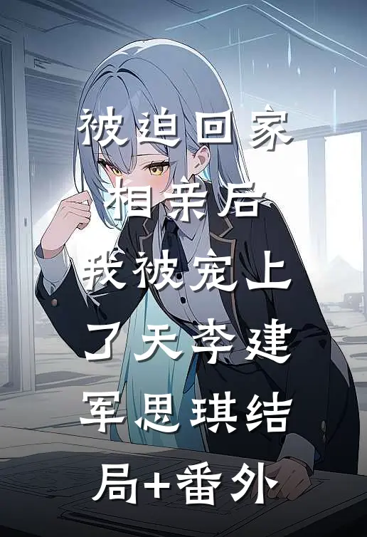 被迫回家相亲后，我被宠上了天李建军思琪结局+番外