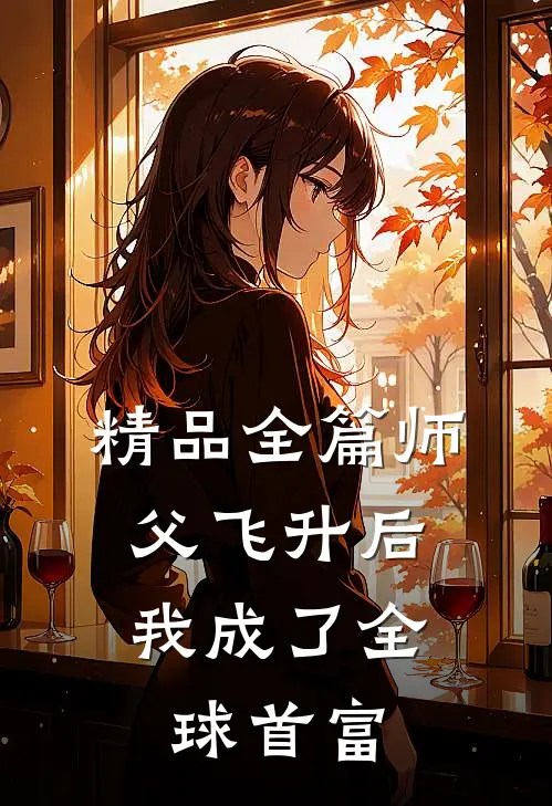 精品全篇师父飞升后，我成了全球首富