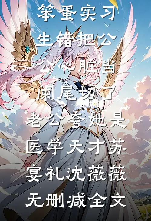 笨蛋实习生错把公公心脏当阑尾切了，老公夸她是医学天才苏宴礼沈薇薇无删减全文