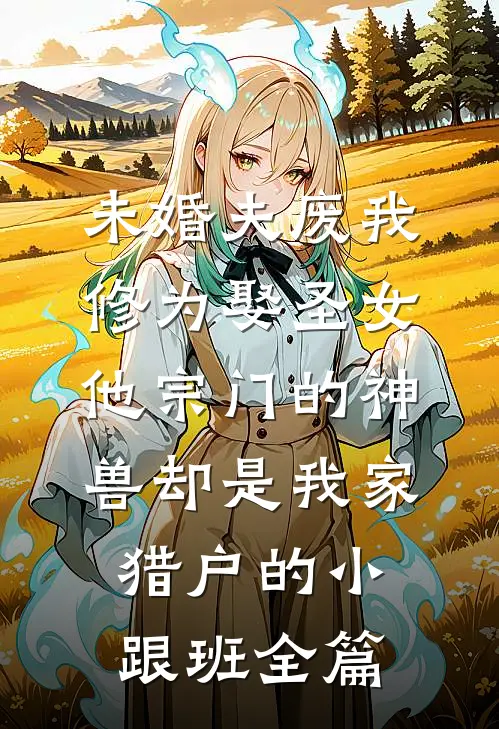 未婚夫废我修为娶圣女，他宗门的神兽却是我家猎户的小跟班全篇
