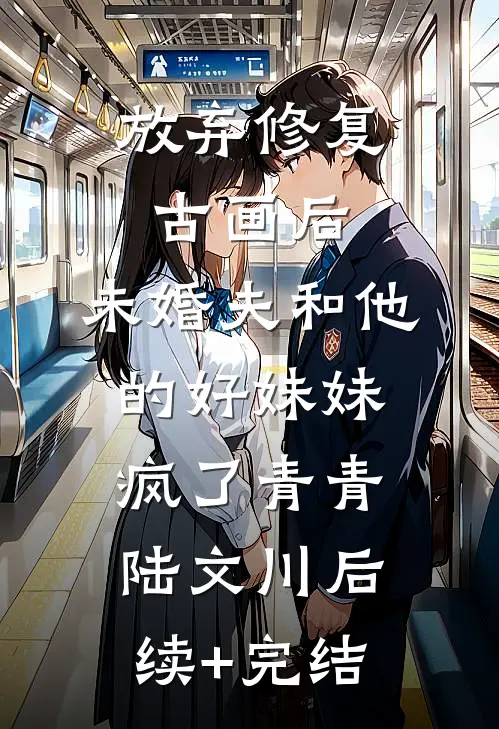 放弃修复古画后，未婚夫和他的好妹妹疯了青青陆文川后续+完结