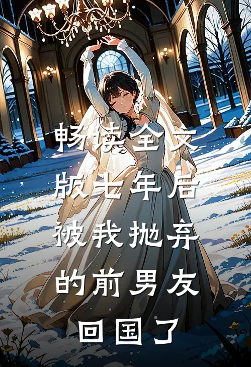 畅读全文版七年后，被我抛弃的前男友回国了