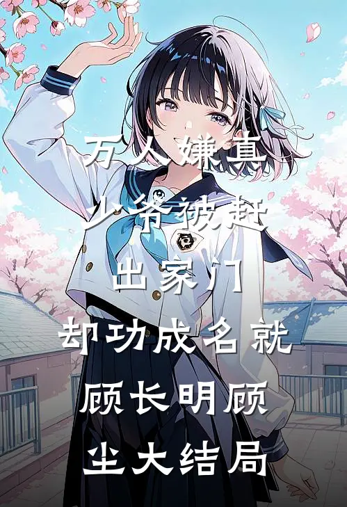 万人嫌真少爷被赶出家门，却功成名就顾长明顾尘大结局