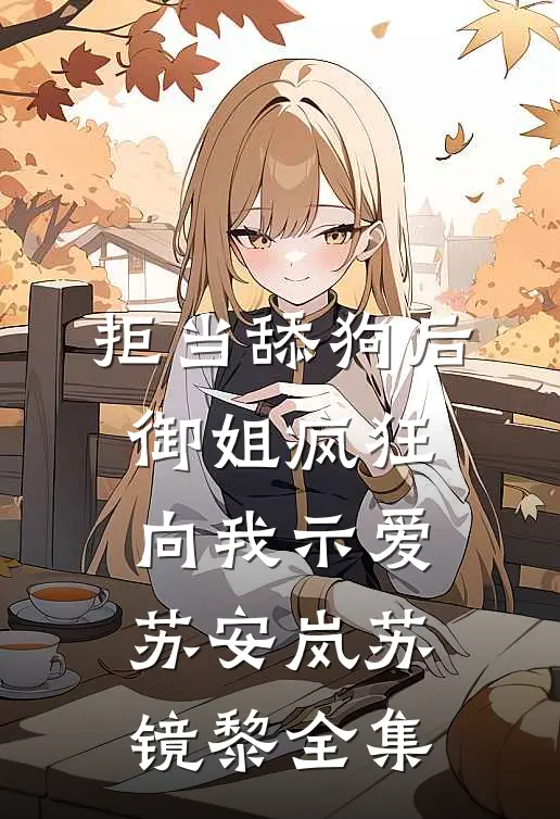 拒当舔狗后，御姐疯狂向我示爱苏安岚苏镜黎全集