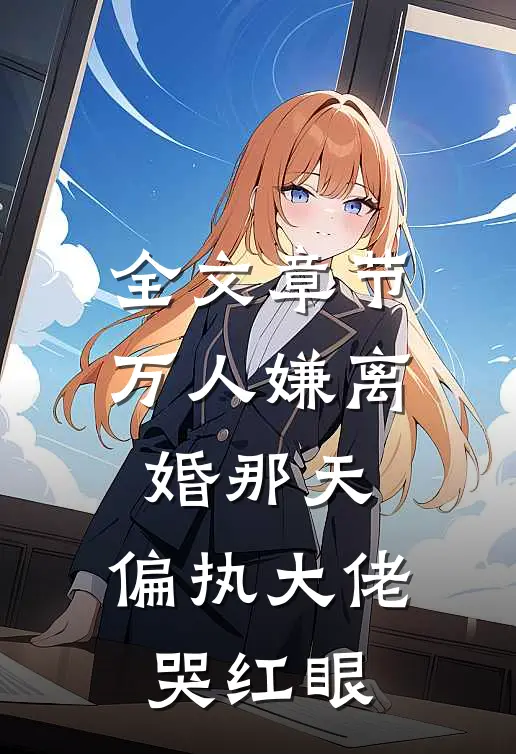 全文章节万人嫌离婚那天，偏执大佬哭红眼