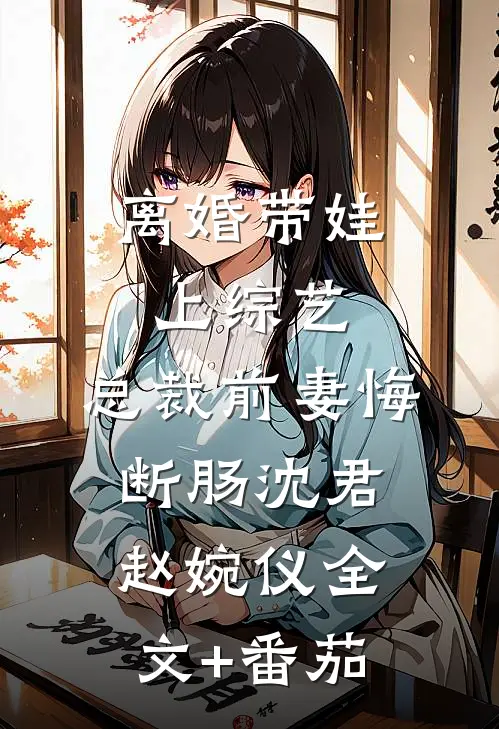 离婚带娃上综艺，总裁前妻悔断肠沈君赵婉仪全文+番茄
