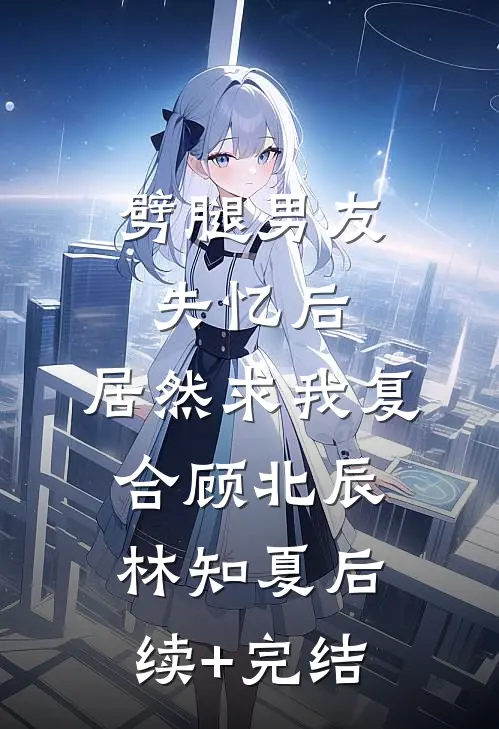 劈腿男友失忆后，居然求我复合顾北辰林知夏后续+完结