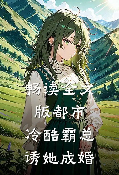 畅读全文版都市：冷酷霸总诱她成婚