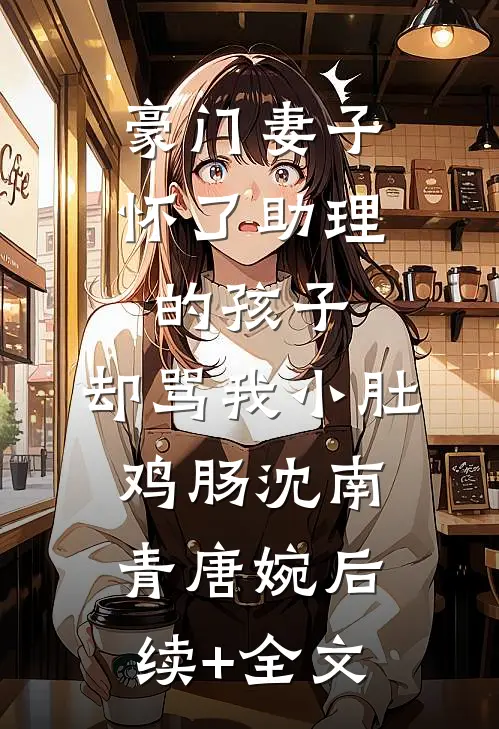 豪门妻子怀了助理的孩子，却骂我小肚鸡肠沈南青唐婉后续+全文