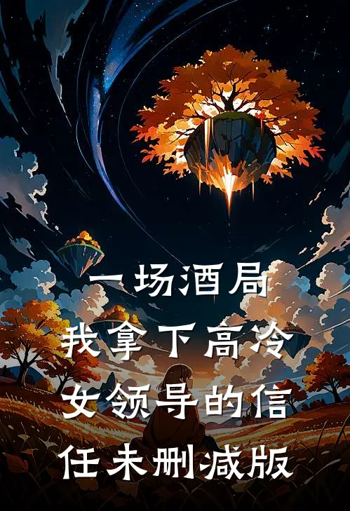 一场酒局，我拿下高冷女领导的信任未删减版