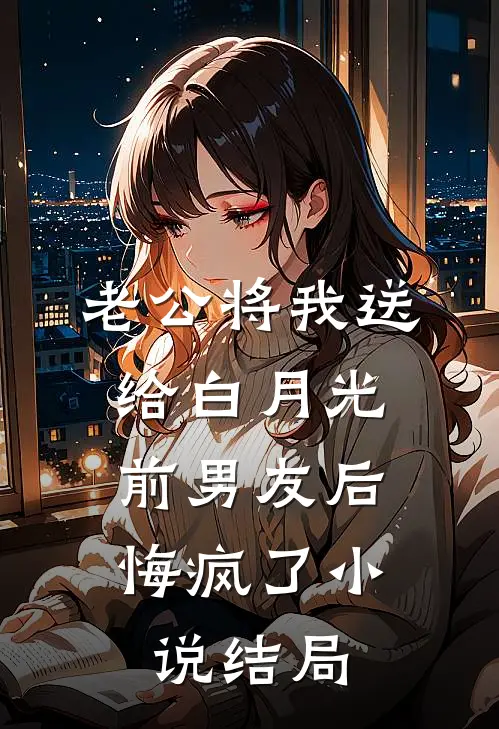 老公将我送给白月光前男友后，悔疯了小说结局