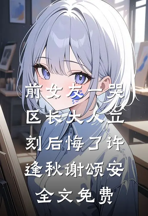 前女友一哭，区长大人立刻后悔了许逢秋谢颂安全文免费