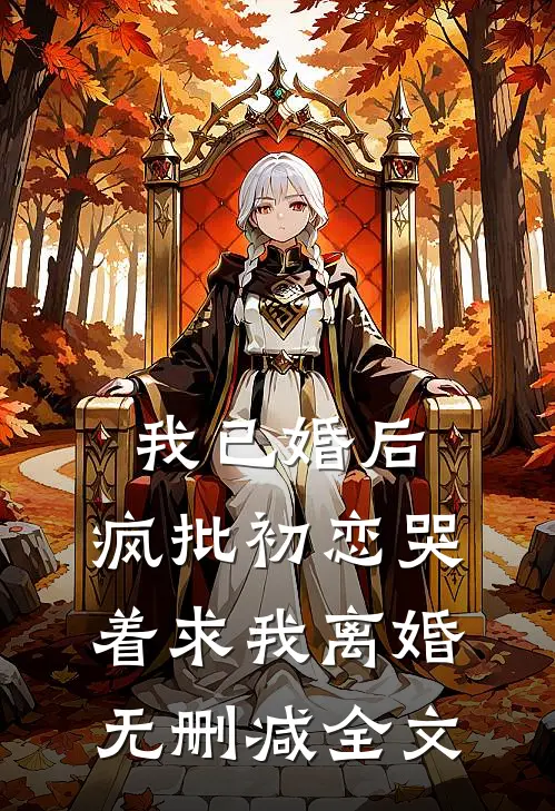我已婚后，疯批初恋哭着求我离婚无删减全文