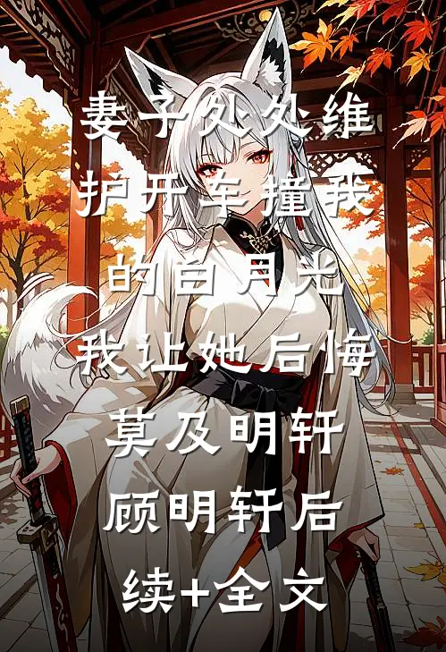 妻子处处维护开车撞我的白月光，我让她后悔莫及明轩顾明轩后续+全文