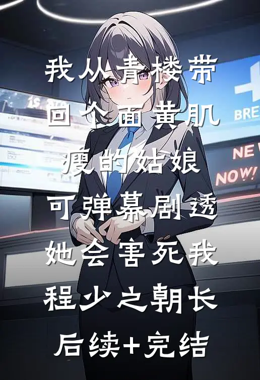 我从青楼带回个面黄肌瘦的姑娘，可弹幕剧透，她会害死我程少之朝长后续+完结