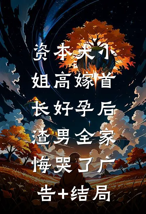 资本大小姐高嫁首长好孕后，渣男全家悔哭了广告+结局