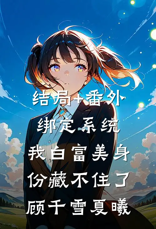 结局+番外绑定系统：我白富美身份藏不住了顾千雪夏曦