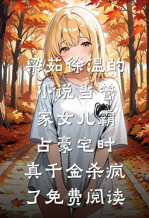 梁茹徐温的小说当管家女儿霸占豪宅时，真千金杀疯了免费阅读