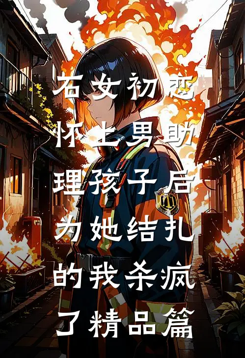 石女初恋怀上男助理孩子后，为她结扎的我杀疯了精品篇