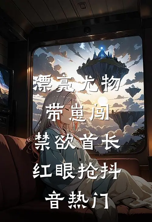 漂亮尤物带崽闯，禁欲首长红眼抢抖音热门