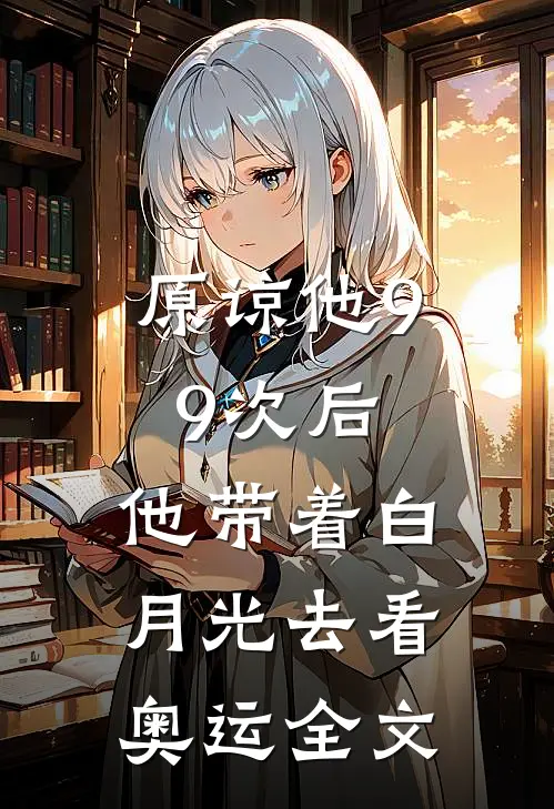 原谅他99次后，他带着白月光去看奥运全文