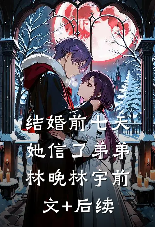 结婚前七天，她信了弟弟林晚林宇前文+后续