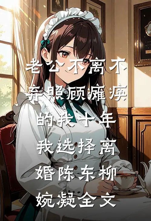 老公不离不弃照顾瘫痪的我十年，我选择离婚陈东柳婉凝全文