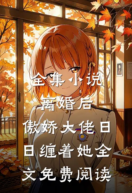 全集小说离婚后,傲娇大佬日日缠着她全文免费阅读
