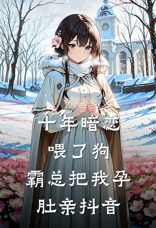 十年暗恋喂了狗，霸总把我孕肚亲抖音