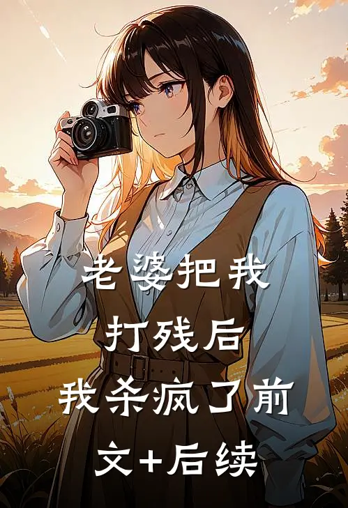 老婆把我打残后，我杀疯了前文+后续