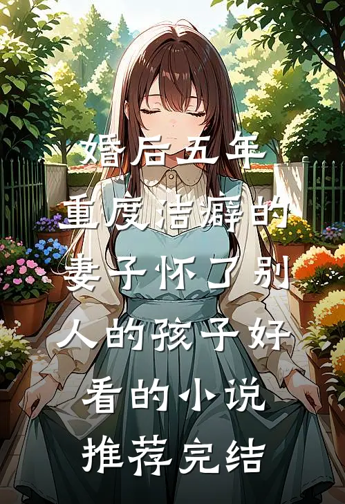 婚后五年，重度洁癖的妻子怀了别人的孩子好看的小说推荐完结