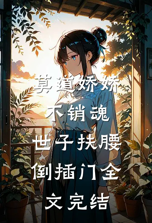 莫道娇娇不销魂，世子扶腰倒插门全文完结