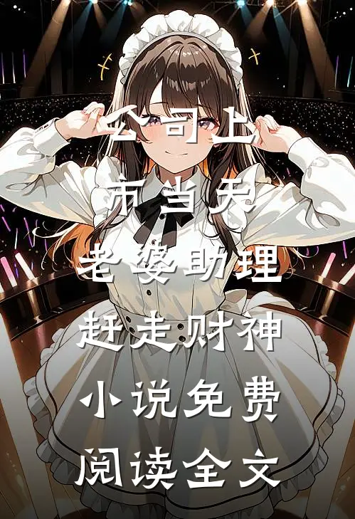 公司上市当天，老婆助理赶走财神小说免费阅读全文
