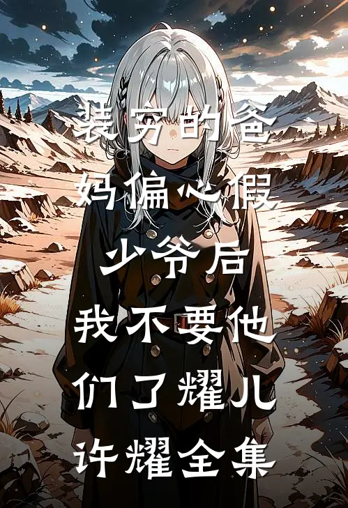 装穷的爸妈偏心假少爷后，我不要他们了耀儿许耀全集