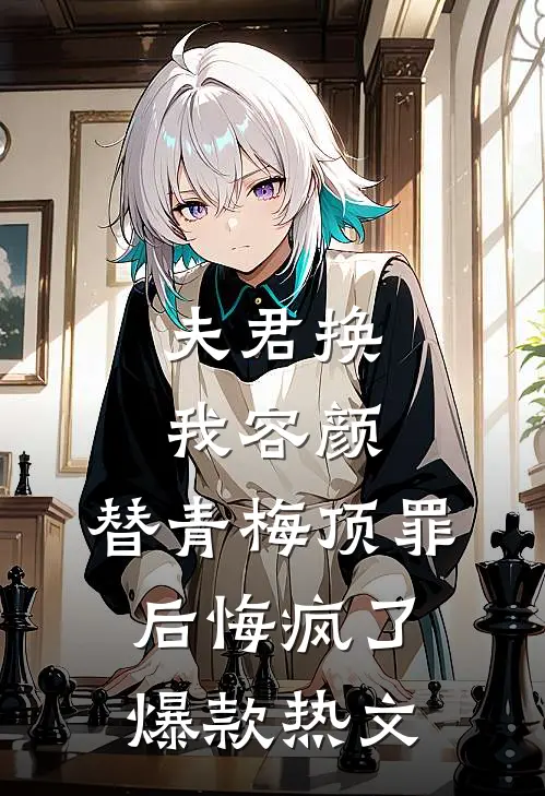 夫君换我容颜，替青梅顶罪后悔疯了爆款热文