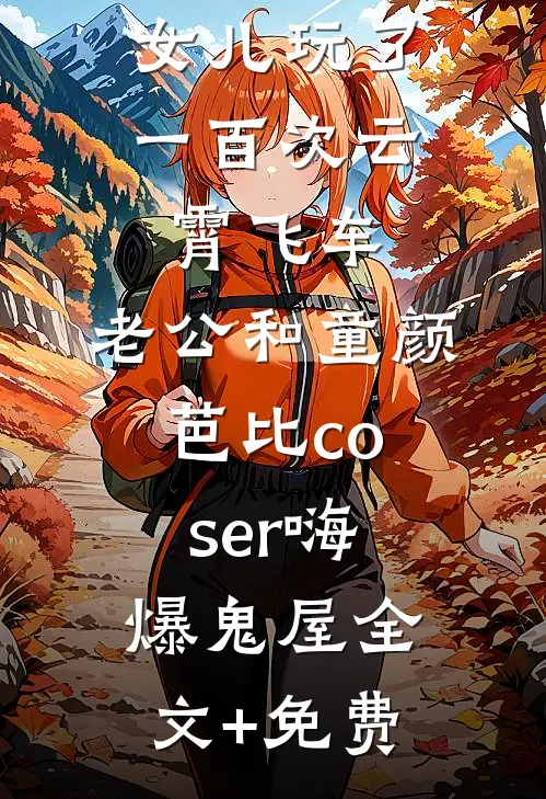 女儿玩了一百次云霄飞车，老公和童颜芭比coser嗨爆鬼屋全文+免费