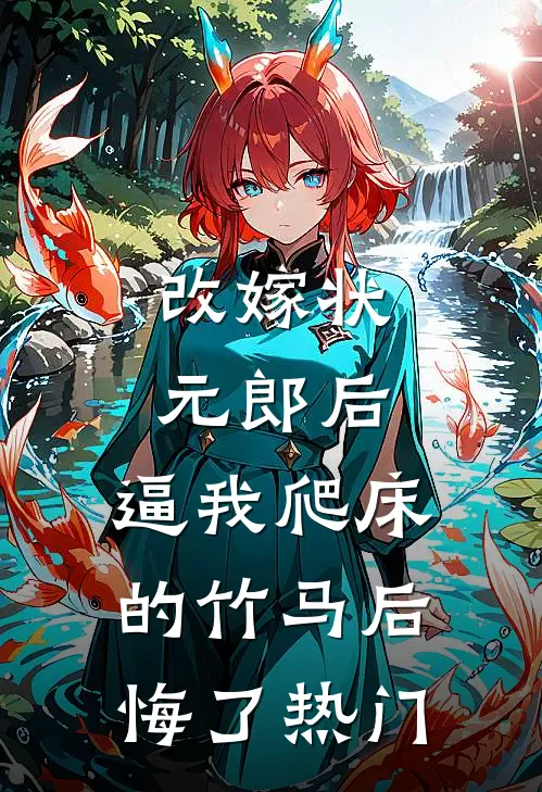 改嫁状元郎后，逼我爬床的竹马后悔了热门