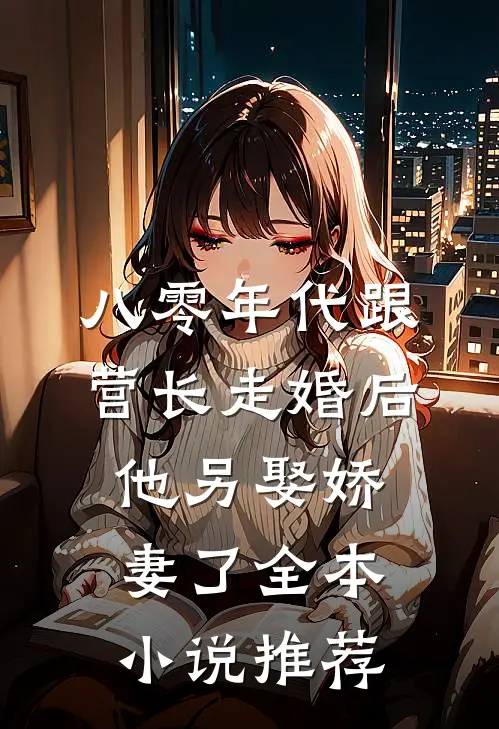 八零年代跟营长走婚后，他另娶娇妻了全本小说推荐