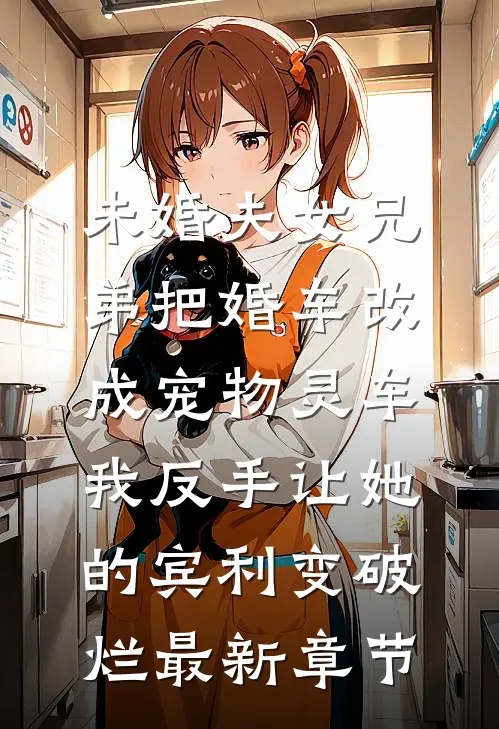 未婚夫女兄弟把婚车改成宠物灵车，我反手让她的宾利变破烂最新章节