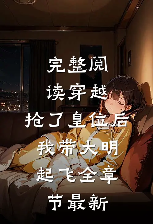 完整阅读穿越：抢了皇位后，我带大明起飞全章节最新
