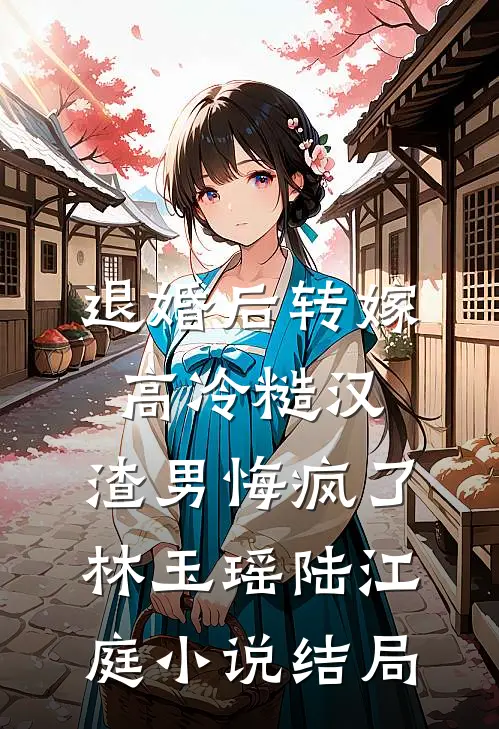 退婚后转嫁高冷糙汉，渣男悔疯了林玉瑶陆江庭小说结局