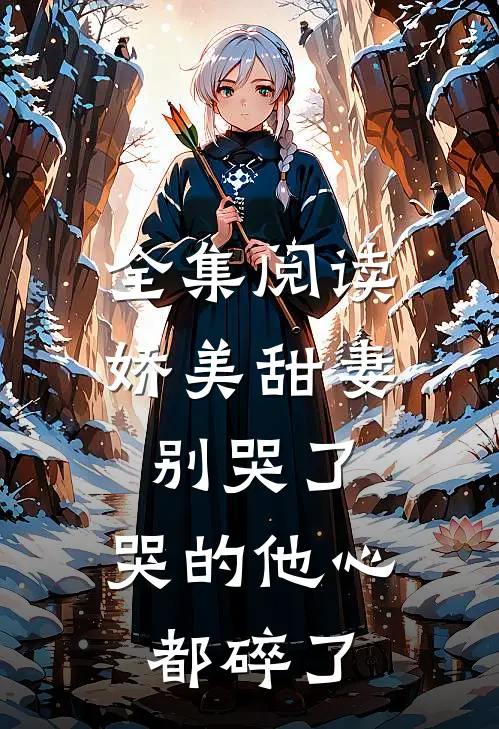 全集阅读娇美甜妻别哭了，哭的他心都碎了